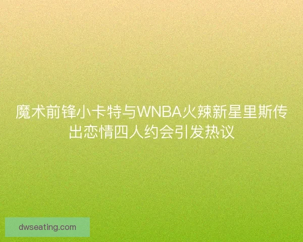 魔术前锋小卡特与WNBA火辣新星里斯传出恋情四人约会引发热议