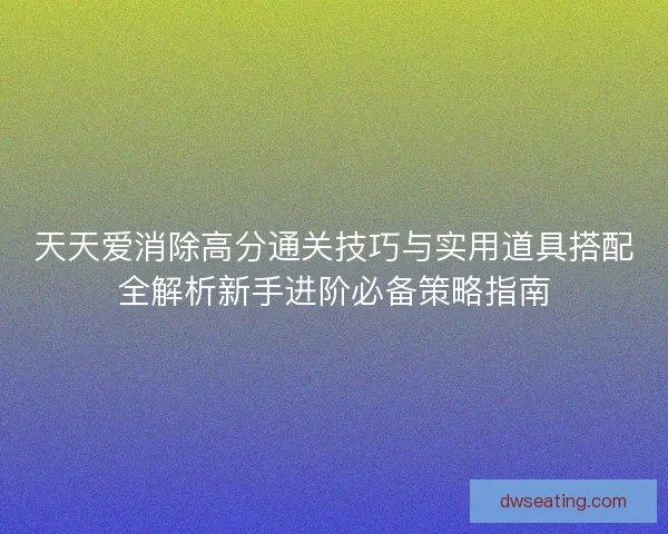 天天爱消除高分通关技巧与实用道具搭配全解析新手进阶必备策略指南