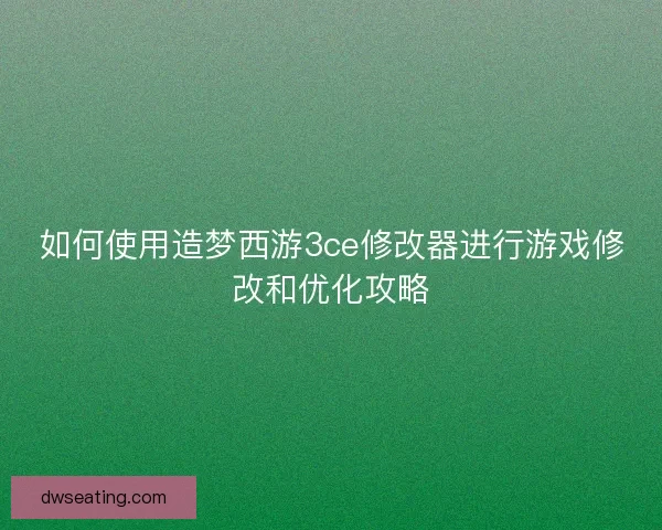 如何使用造梦西游3ce修改器进行游戏修改和优化攻略