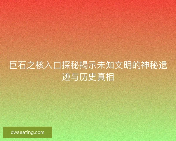 巨石之核入口探秘揭示未知文明的神秘遗迹与历史真相