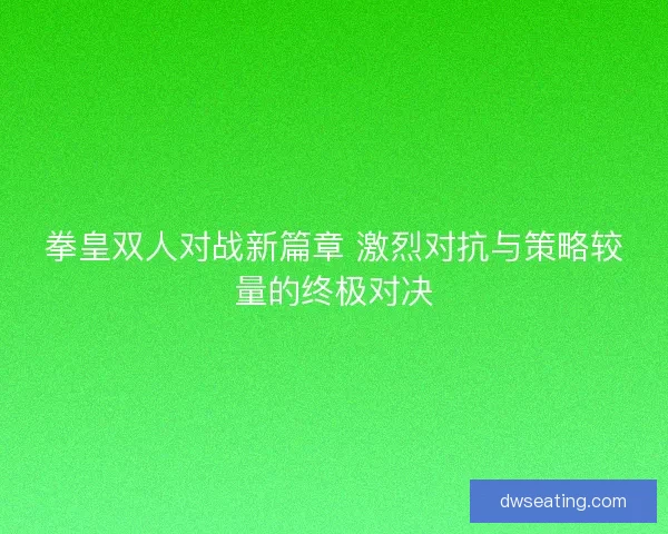 拳皇双人对战新篇章 激烈对抗与策略较量的终极对决