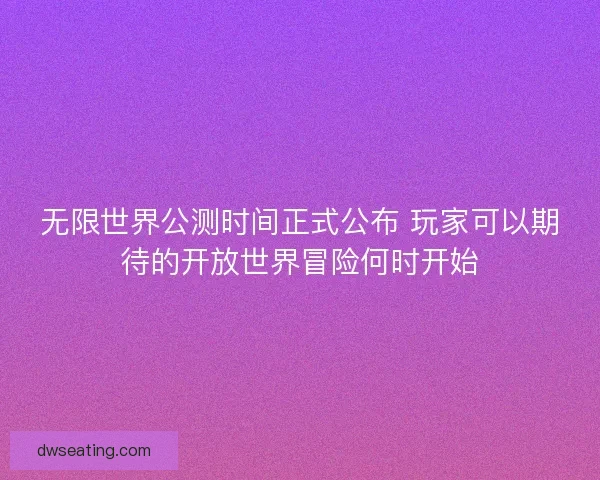 无限世界公测时间正式公布 玩家可以期待的开放世界冒险何时开始