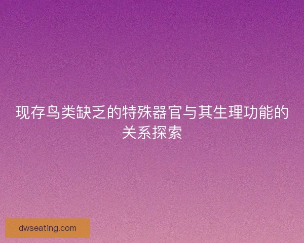 现存鸟类缺乏的特殊器官与其生理功能的关系探索