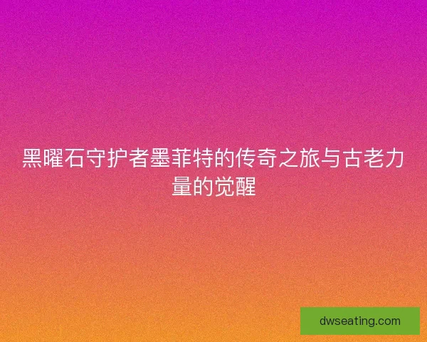 黑曜石守护者墨菲特的传奇之旅与古老力量的觉醒