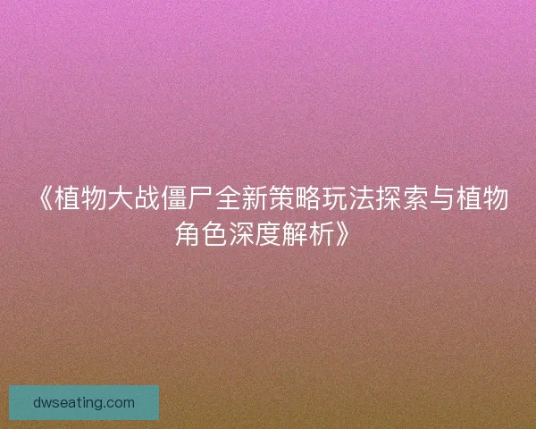 《植物大战僵尸全新策略玩法探索与植物角色深度解析》