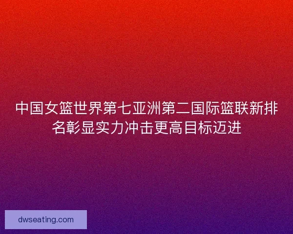 中国女篮世界第七亚洲第二国际篮联新排名彰显实力冲击更高目标迈进