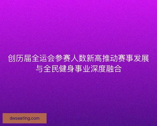 创历届全运会参赛人数新高推动赛事发展与全民健身事业深度融合