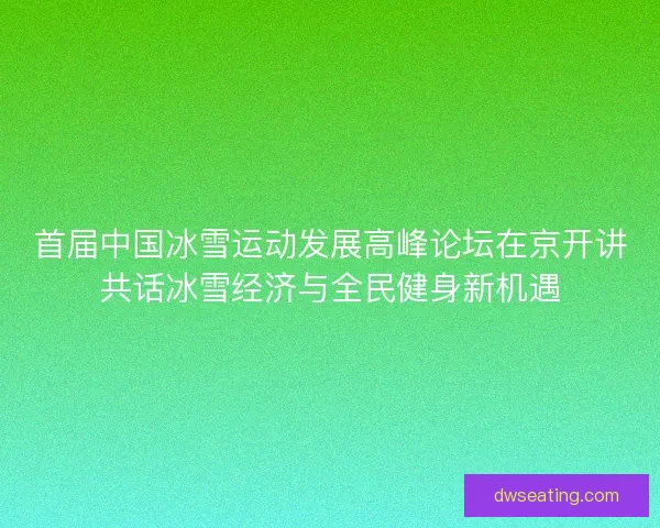 首届中国冰雪运动发展高峰论坛在京开讲共话冰雪经济与全民健身新机遇