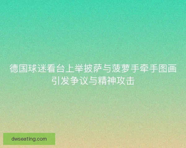 德国球迷看台上举披萨与菠萝手牵手图画引发争议与精神攻击