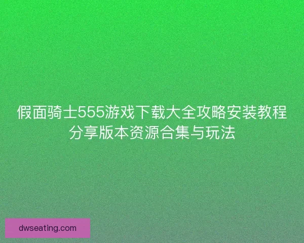 假面骑士555游戏下载大全攻略安装教程分享版本资源合集与玩法
