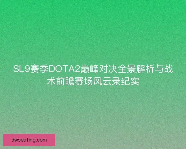 SL9赛季DOTA2巅峰对决全景解析与战术前瞻赛场风云录纪实