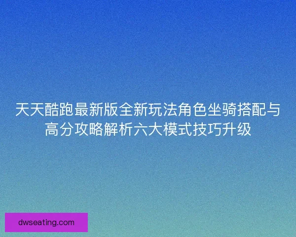 天天酷跑最新版全新玩法角色坐骑搭配与高分攻略解析六大模式技巧升级