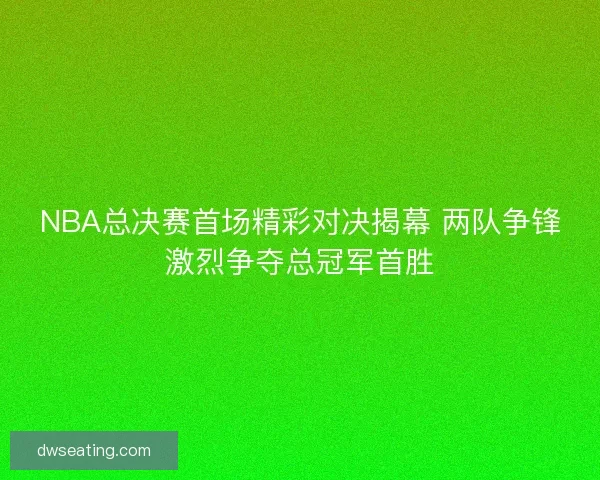 NBA总决赛首场精彩对决揭幕 两队争锋激烈争夺总冠军首胜