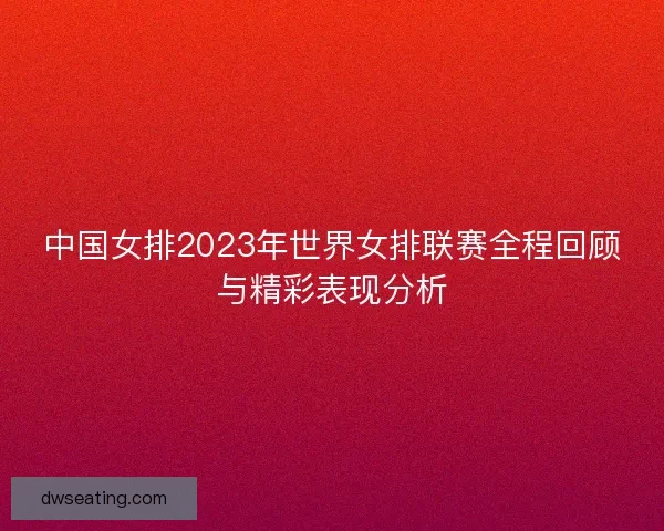 中国女排2023年世界女排联赛全程回顾与精彩表现分析