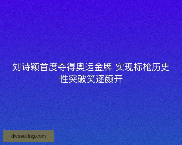 刘诗颖首度夺得奥运金牌 实现标枪历史性突破笑逐颜开