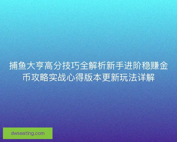 捕鱼大亨高分技巧全解析新手进阶稳赚金币攻略实战心得版本更新玩法详解