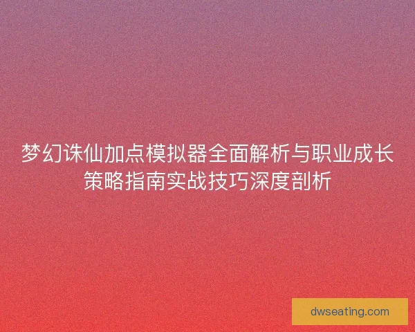 梦幻诛仙加点模拟器全面解析与职业成长策略指南实战技巧深度剖析