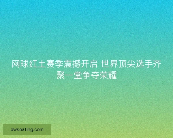 网球红土赛季震撼开启 世界顶尖选手齐聚一堂争夺荣耀