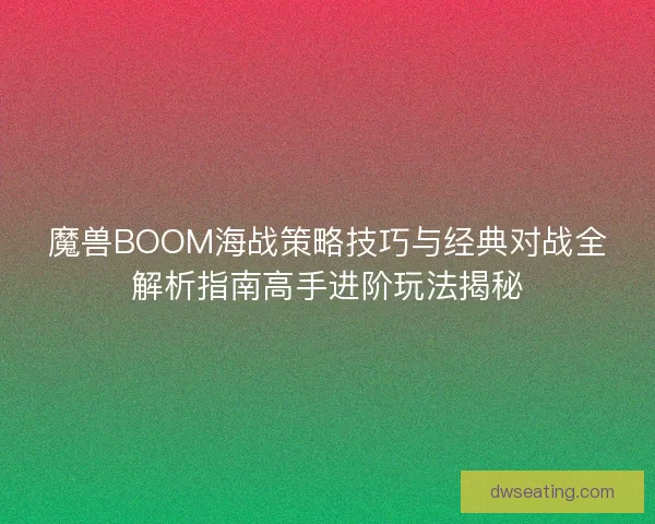 魔兽BOOM海战策略技巧与经典对战全解析指南高手进阶玩法揭秘