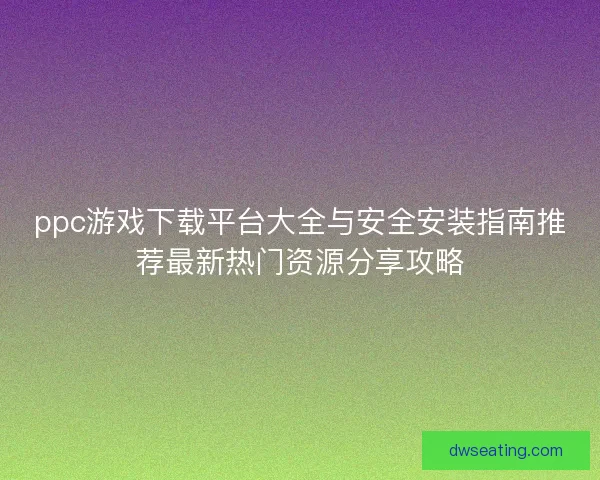 ppc游戏下载平台大全与安全安装指南推荐最新热门资源分享攻略