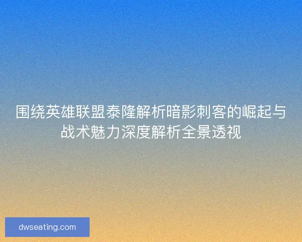 围绕英雄联盟泰隆解析暗影刺客的崛起与战术魅力深度解析全景透视