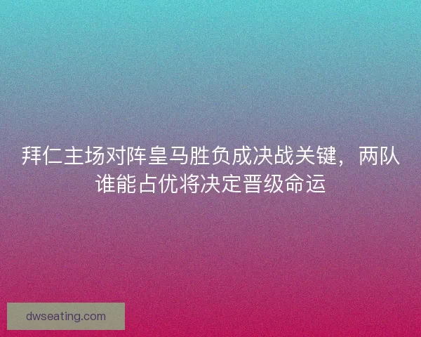 拜仁主场对阵皇马胜负成决战关键，两队谁能占优将决定晋级命运