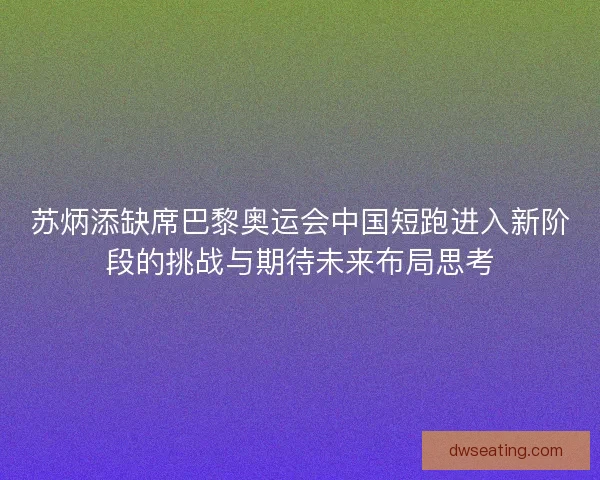 苏炳添缺席巴黎奥运会中国短跑进入新阶段的挑战与期待未来布局思考