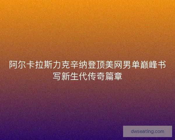 阿尔卡拉斯力克辛纳登顶美网男单巅峰书写新生代传奇篇章