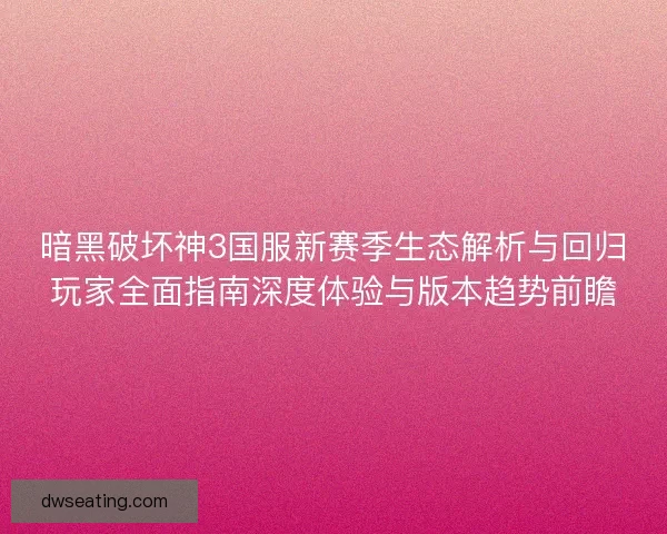 暗黑破坏神3国服新赛季生态解析与回归玩家全面指南深度体验与版本趋势前瞻