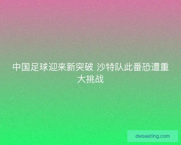 中国足球迎来新突破 沙特队此番恐遭重大挑战