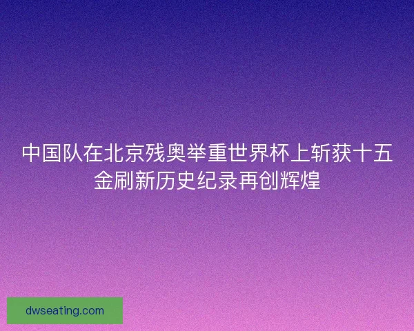 中国队在北京残奥举重世界杯上斩获十五金刷新历史纪录再创辉煌