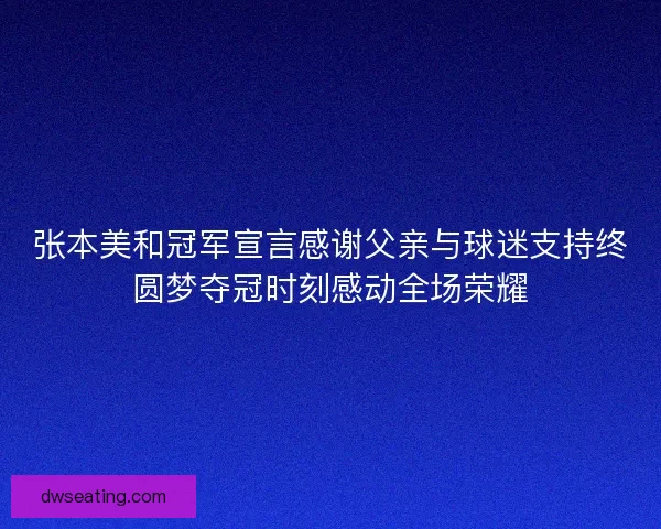 张本美和冠军宣言感谢父亲与球迷支持终圆梦夺冠时刻感动全场荣耀