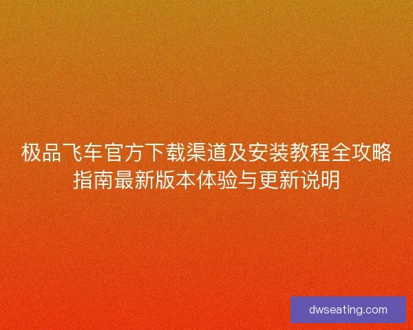 极品飞车官方下载渠道及安装教程全攻略指南最新版本体验与更新说明
