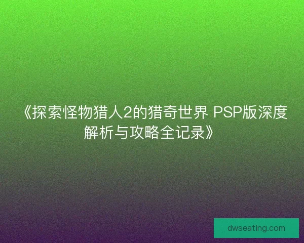 《探索怪物猎人2的猎奇世界 PSP版深度解析与攻略全记录》