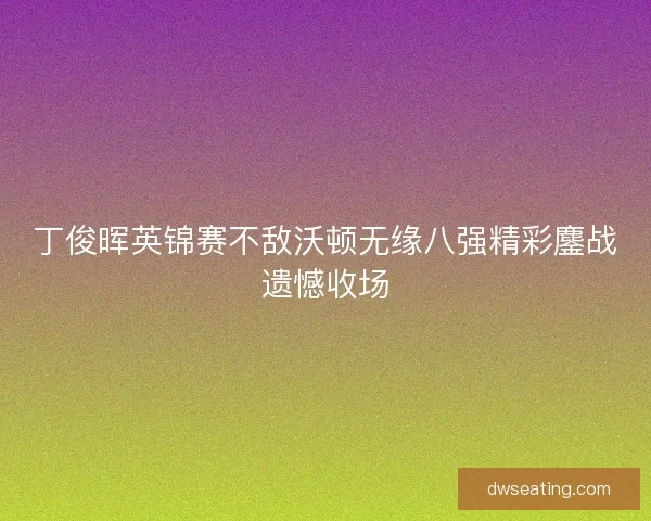 丁俊晖英锦赛不敌沃顿无缘八强精彩鏖战遗憾收场