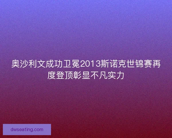 奥沙利文成功卫冕2013斯诺克世锦赛再度登顶彰显不凡实力