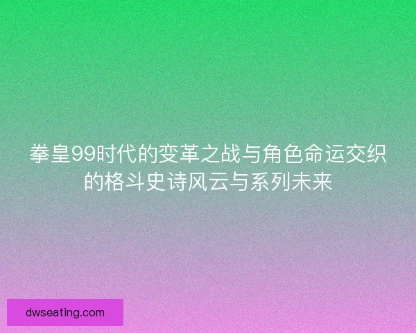 拳皇99时代的变革之战与角色命运交织的格斗史诗风云与系列未来 拳皇99时代的变革之战与角色命运交织的格斗史诗风云与系列未来