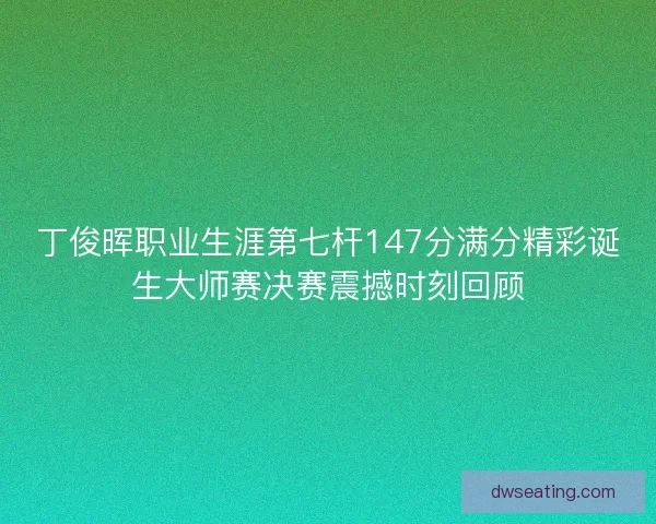 丁俊晖职业生涯第七杆147分满分精彩诞生大师赛决赛震撼时刻回顾