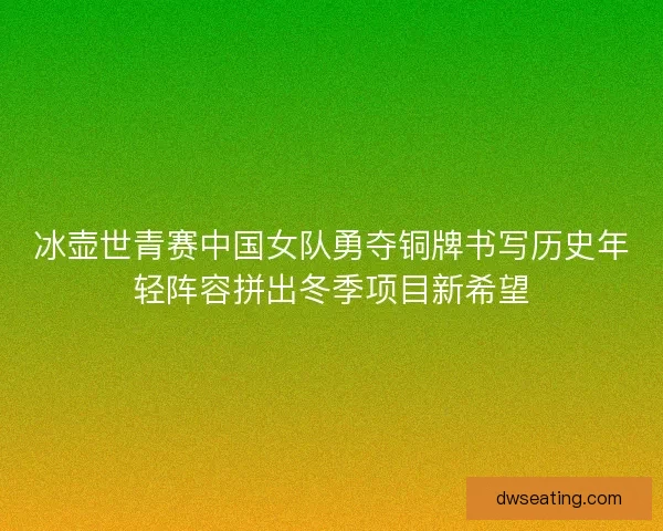 冰壶世青赛中国女队勇夺铜牌书写历史年轻阵容拼出冬季项目新希望