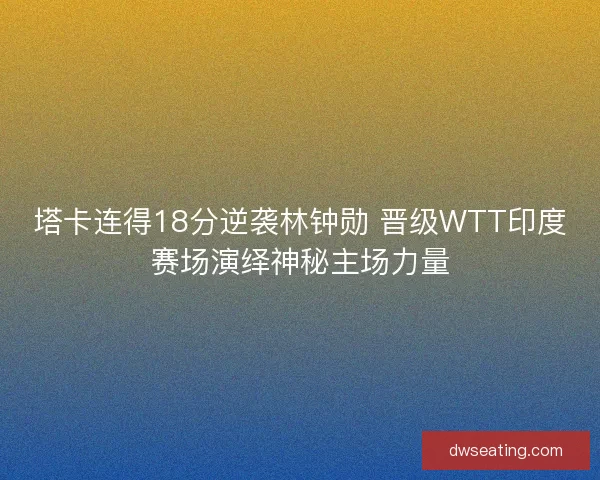塔卡连得18分逆袭林钟勋 晋级WTT印度赛场演绎神秘主场力量
