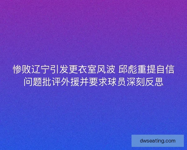 惨败辽宁引发更衣室风波 邱彪重提自信问题批评外援并要求球员深刻反思