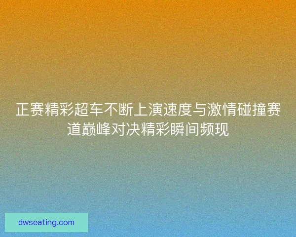 正赛精彩超车不断上演速度与激情碰撞赛道巅峰对决精彩瞬间频现